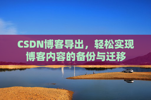 CSDN博客导出，轻松实现博客内容的备份与迁移